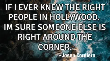 IF I EVER KNEW THE RIGHT PEOPLE IN HOLLYWOOD. IM SURE SOMEONE ELSE IS RIGHT AROUND THE CORNER.