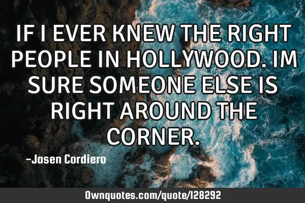IF I EVER KNEW THE RIGHT PEOPLE IN HOLLYWOOD. IM SURE SOMEONE ELSE IS RIGHT AROUND THE CORNER