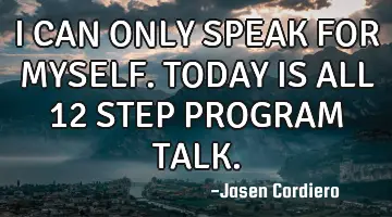 I CAN ONLY SPEAK FOR MYSELF. TODAY IS ALL 12 STEP PROGRAM TALK.