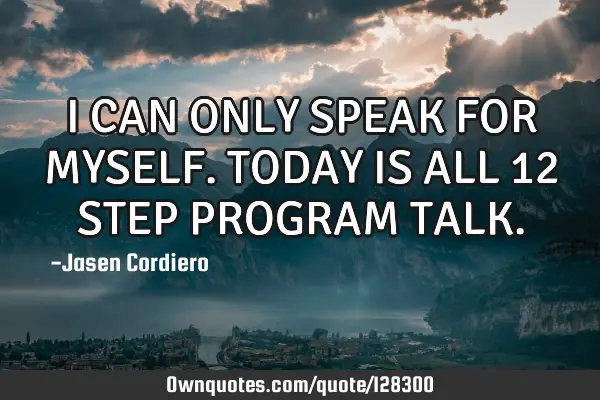 I CAN ONLY SPEAK FOR MYSELF. TODAY IS ALL 12 STEP PROGRAM TALK