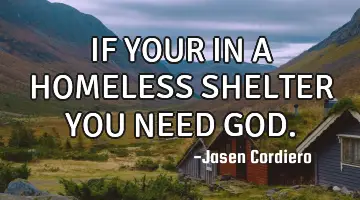 IF YOUR IN A HOMELESS SHELTER YOU NEED GOD.