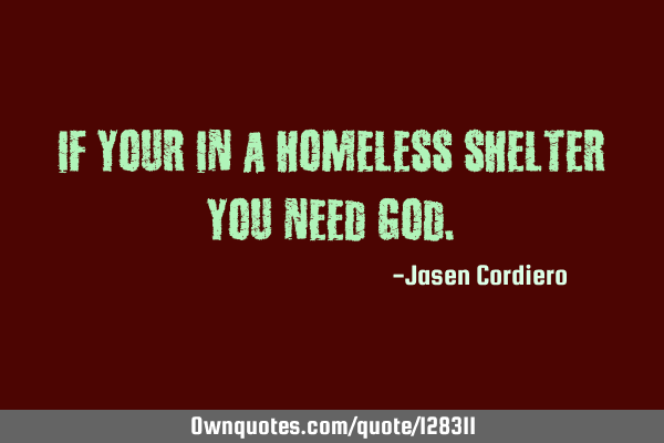 IF YOUR IN A HOMELESS SHELTER YOU NEED GOD