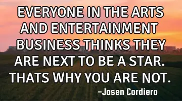 EVERYONE IN THE ARTS AND ENTERTAINMENT BUSINESS THINKS THEY ARE NEXT TO BE A STAR. THATS WHY YOU ARE