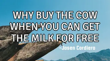WHY BUY THE COW WHEN YOU CAN GET THE MILK FOR FREE