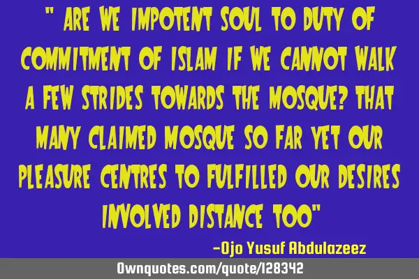 " Are we impotent soul to duty of commitment of Islam if we cannot walk a few strides towards the