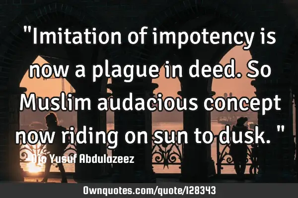 "Imitation of impotency is now a plague in deed. So Muslim audacious concept now riding on sun to