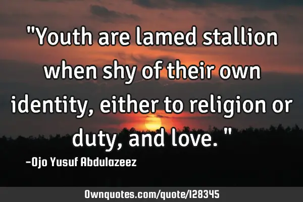 "Youth are lamed stallion when shy of their own identity, either to religion or duty, and love."