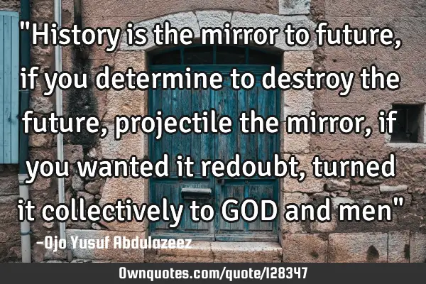 "History is the mirror to future, if you determine to destroy the future, projectile the mirror, if
