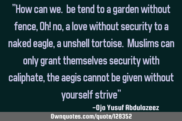 "How can we. be tend to a garden without fence, Oh! no, a love without security to a naked eagle, a