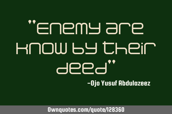 "Enemy are know by their deed"