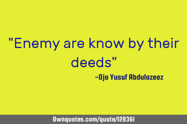 "Enemy are know by their deeds"