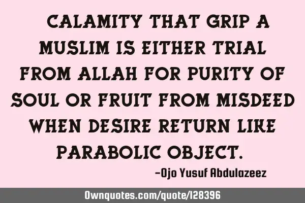 " Calamity that grip a Muslim is either trial from Allah for purity of soul or fruit from misdeed