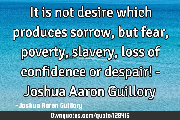 It is not desire which produces sorrow, but fear, poverty, slavery, loss of confidence or despair! -