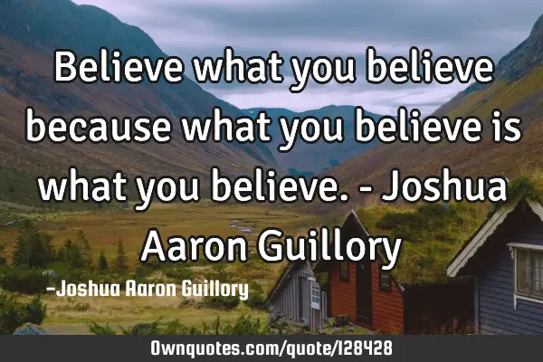 Believe what you believe because what you believe is what you believe. - Joshua Aaron G