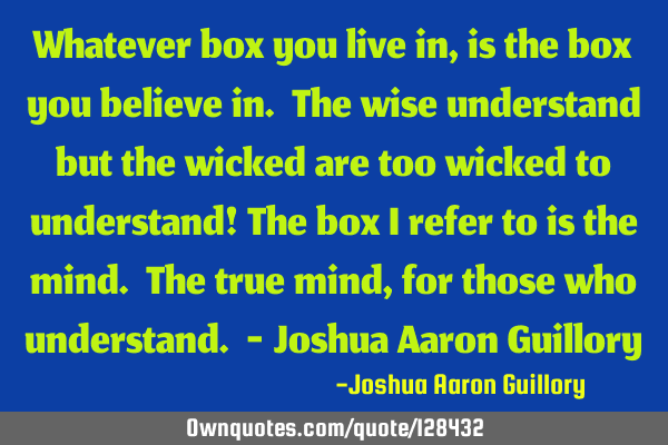 Whatever box you live in, is the box you believe in. The wise understand but the wicked are too