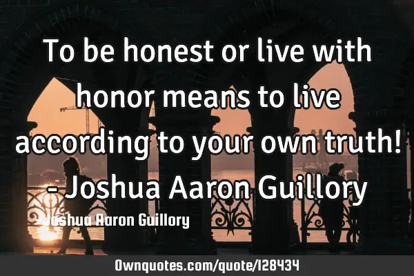 To be honest or live with honor means to live according to your own truth! - Joshua Aaron G