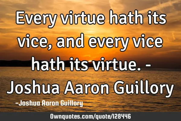 Every virtue hath its vice, and every vice hath its virtue. - Joshua Aaron G