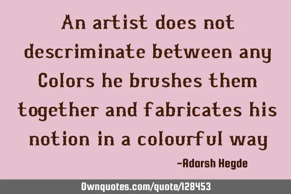 An artist does not descriminate between any Colors he brushes them together and fabricates his