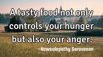 A tasty food not only controls your hunger but also your anger.