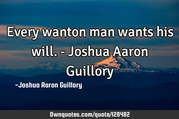 Every wanton man wants his will. - Joshua Aaron G