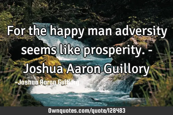 For the happy man adversity seems like prosperity. - Joshua Aaron G