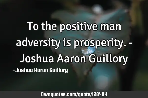 To the positive man adversity is prosperity. - Joshua Aaron G