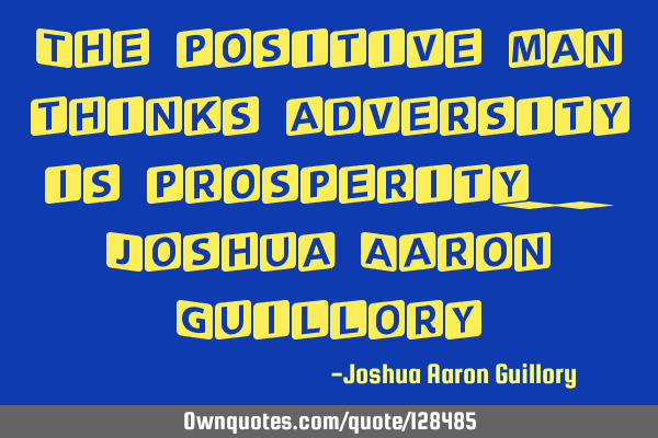 The positive man thinks adversity is prosperity. - Joshua Aaron G