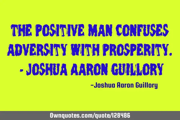 The positive man confuses adversity with prosperity. - Joshua Aaron G