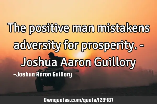 The positive man mistakens adversity for prosperity. - Joshua Aaron G