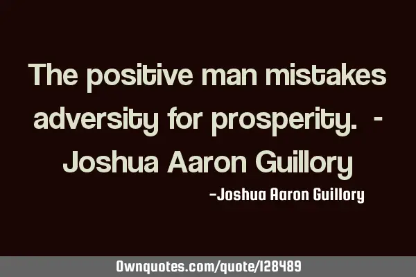 The positive man mistakes adversity for prosperity. - Joshua Aaron G