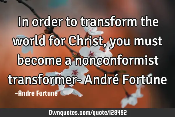 In order to transform the world for Christ, you must become a nonconformist transformer- André F