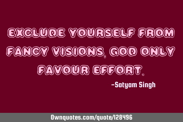 Exclude yourself from fancy visions, god only favour