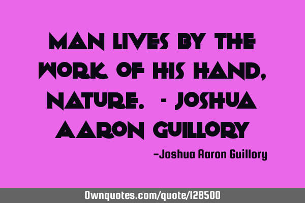 Man lives by the work of his hand, nature. - Joshua Aaron G