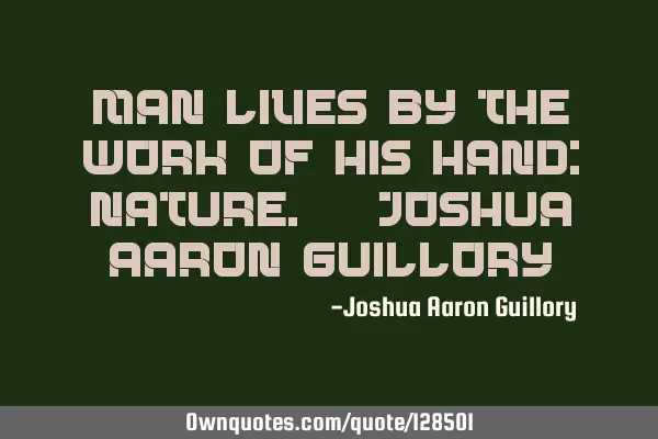 Man lives by the work of his hand: nature. - Joshua Aaron G