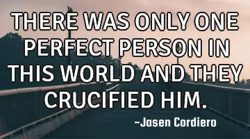 THERE WAS ONLY ONE PERFECT PERSON IN THIS WORLD AND THEY CRUCIFIED HIM.