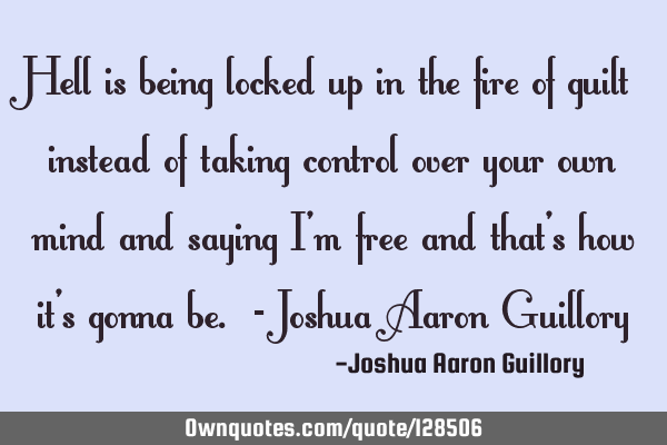 Hell is being locked up in the fire of guilt instead of taking control over your own mind and
