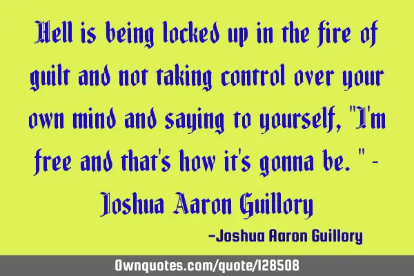 Hell is being locked up in the fire of guilt and not taking control over your own mind and saying