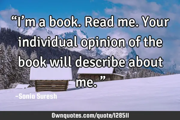 “I’m a book. Read me. Your individual opinion of the book will describe about me.”