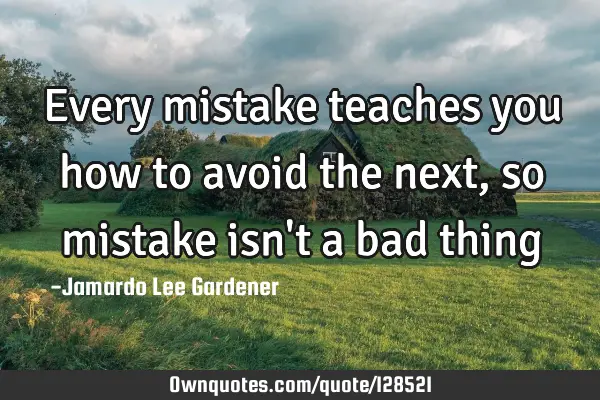 Every mistake teaches you how to avoid the next ,so mistake isn