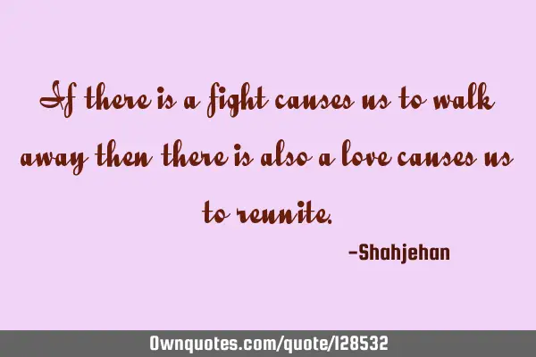 If there is a fight causes us to walk away then there is also a love causes us to