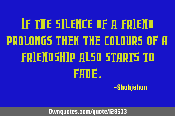 If the silence of a friend prolongs then the colours of a friendship also starts to