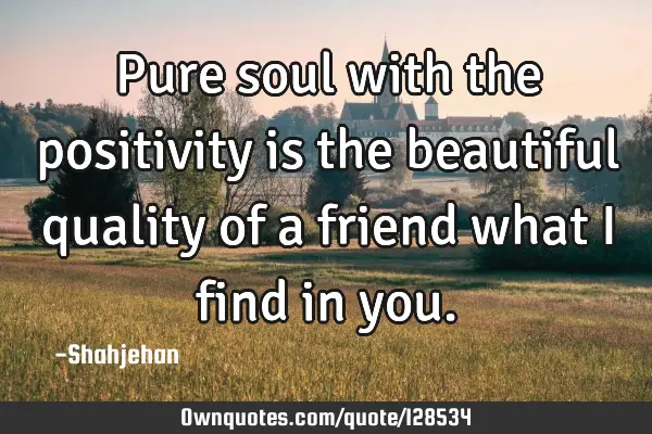 Pure soul with the positivity is the beautiful quality of a friend what I find in