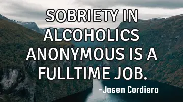 SOBRIETY IN ALCOHOLICS ANONYMOUS IS A FULLTIME JOB.