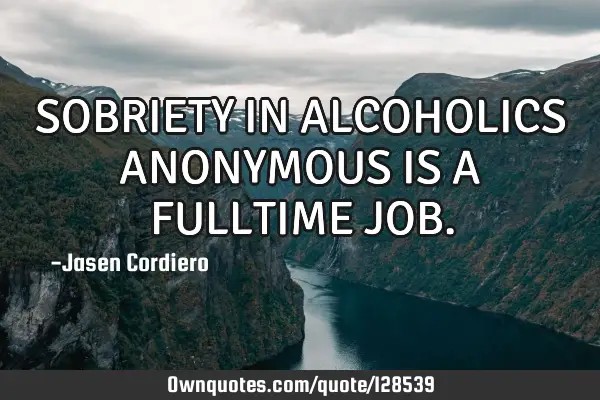 SOBRIETY IN ALCOHOLICS ANONYMOUS IS A FULLTIME JOB