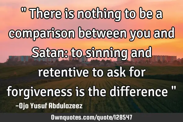 " There is nothing to be a comparison between you and Satan: to sinning and retentive to ask for