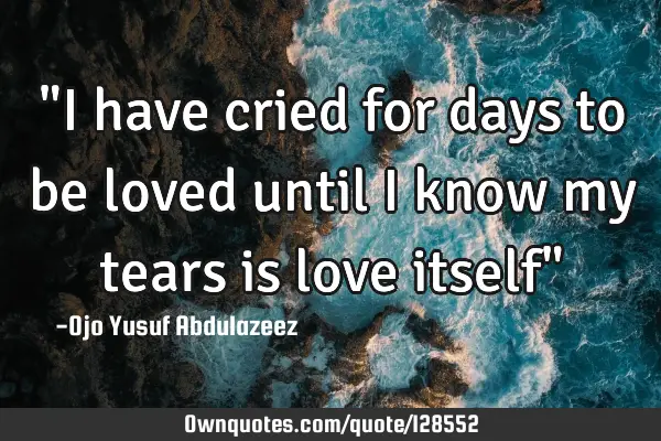 "I have cried for days to be loved until I know my tears is love itself"