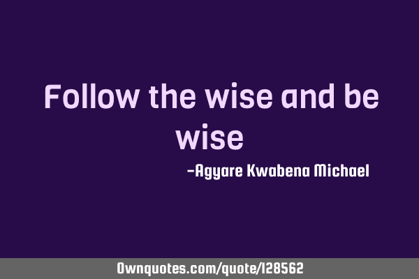 Follow the wise and be