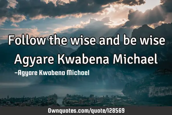 Follow the wise and be wise Agyare Kwabena M