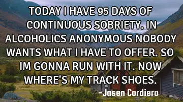 TODAY I HAVE 95 DAYS OF CONTINUOUS SOBRIETY. IN ALCOHOLICS ANONYMOUS NOBODY WANTS WHAT I HAVE TO OFF