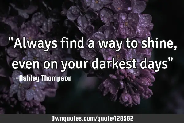 "Always find a way to shine, even on your darkest days"